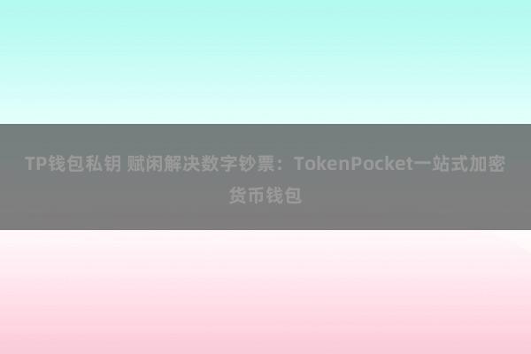 TP钱包私钥 赋闲解决数字钞票：TokenPocket一站式加密货币钱包