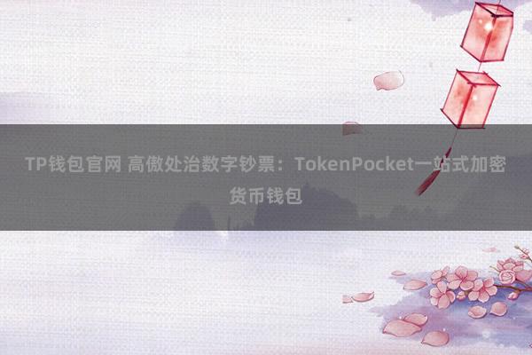 TP钱包官网 高傲处治数字钞票：TokenPocket一站式加密货币钱包