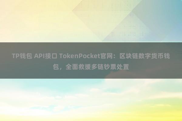 TP钱包 API接口 TokenPocket官网：区块链数字货币钱包，全面救援多链钞票处置