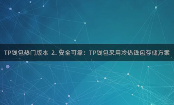 TP钱包热门版本  2. 安全可靠：TP钱包采用冷热钱包存储方案